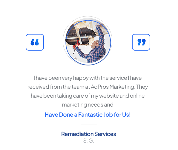 Testimonial from Remediation Services, S. G.: “I have been very happy with the service I have received from the team at AdPros Marketing. They have been taking care of my website and online marketing needs and Have Done a Fantastic Job for Us!”